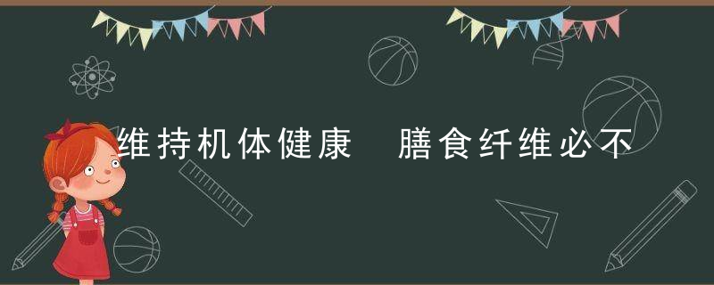 维持机体健康 膳食纤维必不可少！，保持身体机能